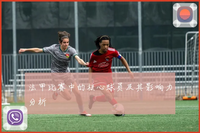 法甲比赛中的核心球员及其影响力分析