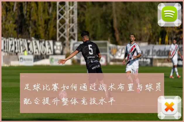 足球比赛如何通过战术布置与球员配合提升整体竞技水平