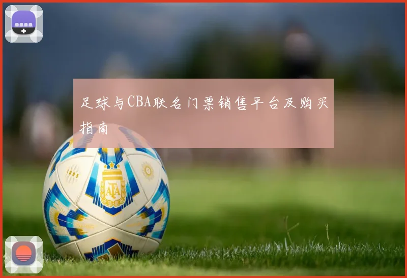 足球与CBA联名门票销售平台及购买指南
