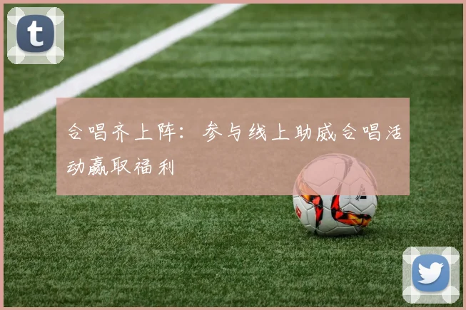 合唱齐上阵：参与线上助威合唱活动赢取福利