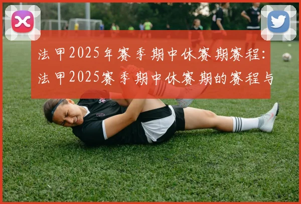 法甲2025年赛季期中休赛期赛程：法甲2025赛季期中休赛期的赛程与安排