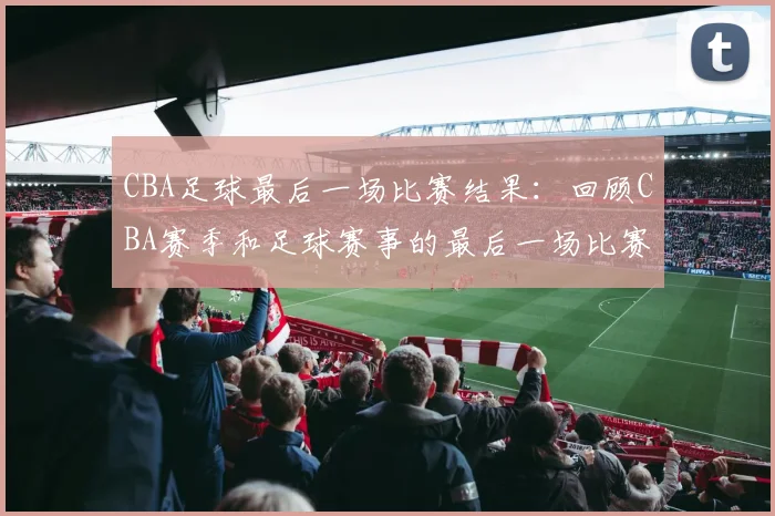 CBA足球最后一场比赛结果：回顾CBA赛季和足球赛事的最后一场比赛