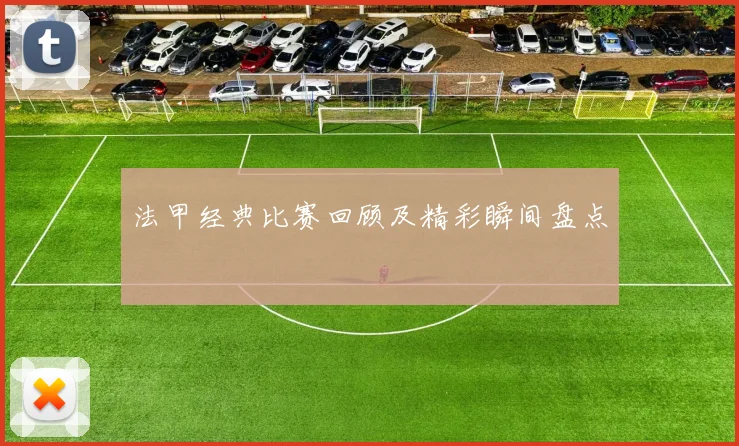 法甲经典比赛回顾及精彩瞬间盘点