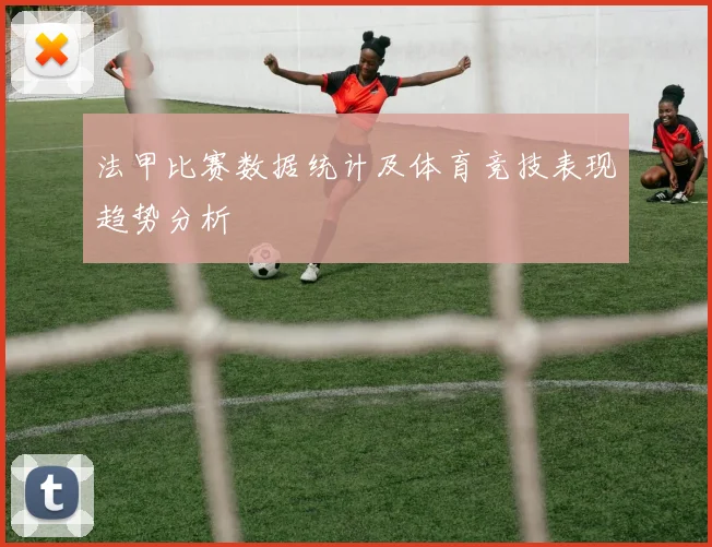法甲比赛数据统计及体育竞技表现趋势分析