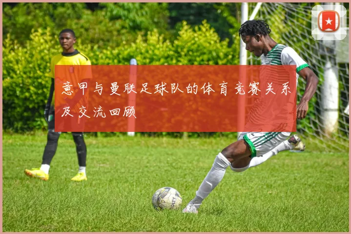 意甲与曼联足球队的体育竞赛关系及交流回顾
