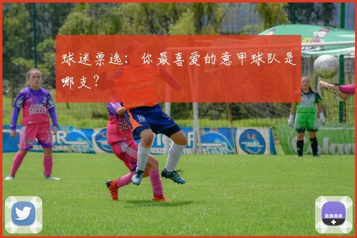 球迷票选：你最喜爱的意甲球队是哪支？