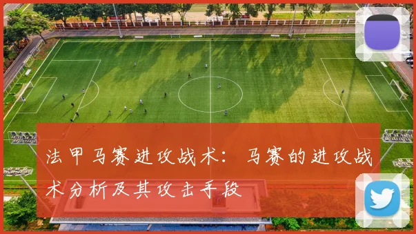 法甲马赛进攻战术：马赛的进攻战术分析及其攻击手段