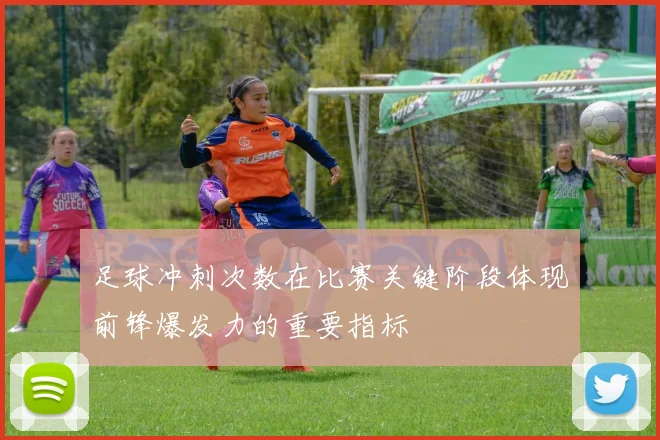 足球冲刺次数在比赛关键阶段体现前锋爆发力的重要指标